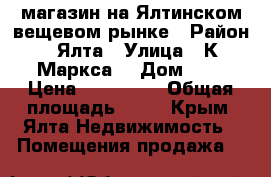 магазин на Ялтинском вещевом рынке › Район ­ Ялта › Улица ­ К.Маркса  › Дом ­ 3 › Цена ­ 300 000 › Общая площадь ­ 25 - Крым, Ялта Недвижимость » Помещения продажа   